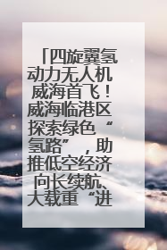 四旋翼氢动力无人机威海首飞！威海临港区探索绿色“氢路”，助推低空经济向长续航、大载重“进化”